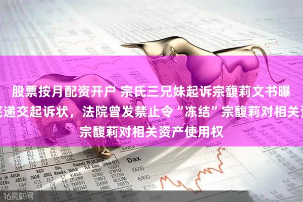 股票按月配资开户 宗氏三兄妹起诉宗馥莉文书曝光！去年底递交起诉状，法院曾发禁止令“冻结”宗馥莉对相关资产使用权
