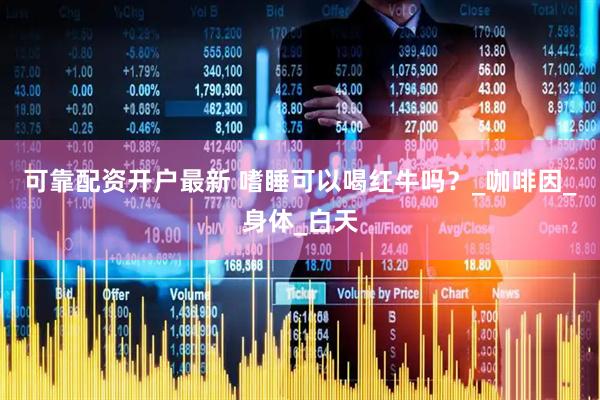 可靠配资开户最新 嗜睡可以喝红牛吗？_咖啡因_身体_白天