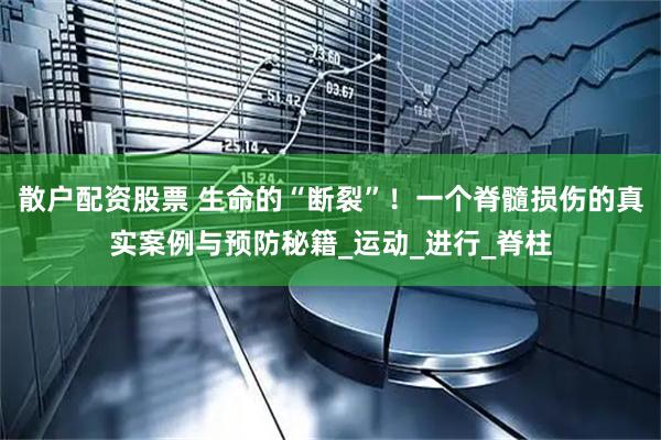 散户配资股票 生命的“断裂”！一个脊髓损伤的真实案例与预防秘籍_运动_进行_脊柱