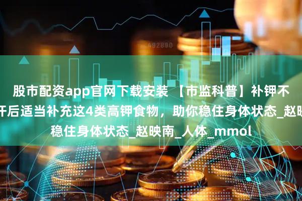 股市配资app官网下载安装 【市监科普】补钾不是小事！高温出汗后适当补充这4类高钾食物，助你稳住身体状态_赵映南_人体_mmol