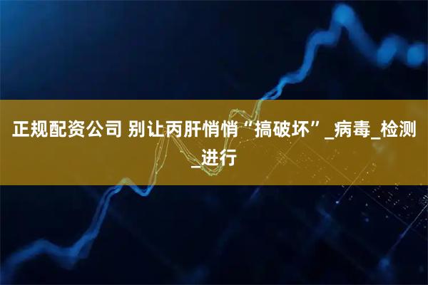 正规配资公司 别让丙肝悄悄“搞破坏”_病毒_检测_进行
