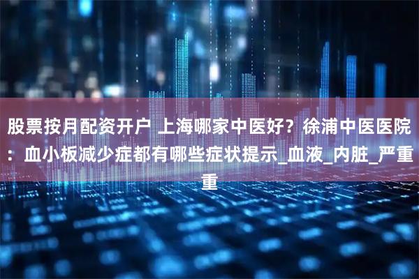 股票按月配资开户 上海哪家中医好？徐浦中医医院：血小板减少症都有哪些症状提示_血液_内脏_严重