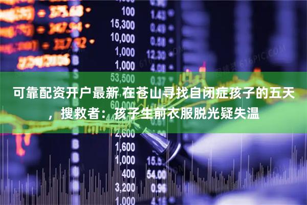 可靠配资开户最新 在苍山寻找自闭症孩子的五天，搜救者：孩子生前衣服脱光疑失温