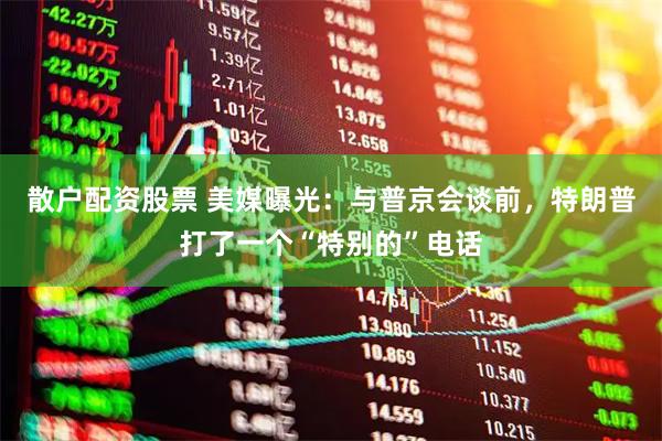 散户配资股票 美媒曝光：与普京会谈前，特朗普打了一个“特别的”电话