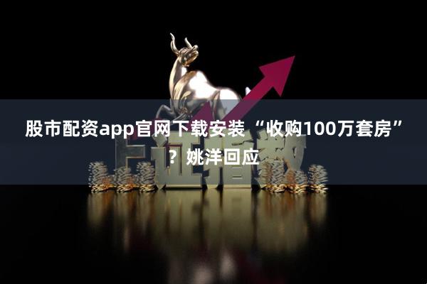 股市配资app官网下载安装 “收购100万套房”？姚洋回应