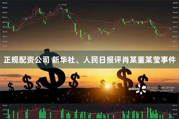 正规配资公司 新华社、人民日报评肖某董某莹事件