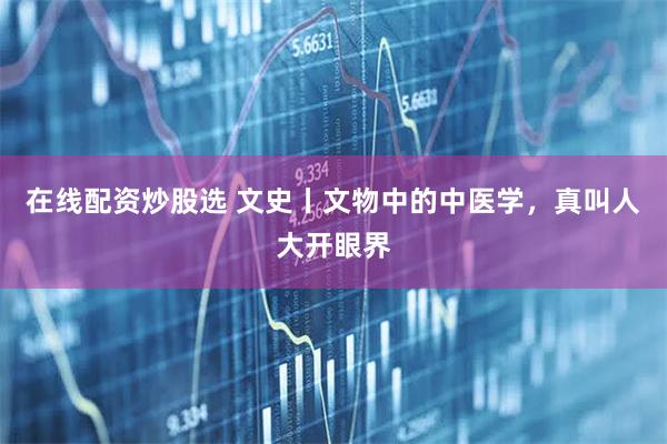 在线配资炒股选 文史丨文物中的中医学，真叫人大开眼界