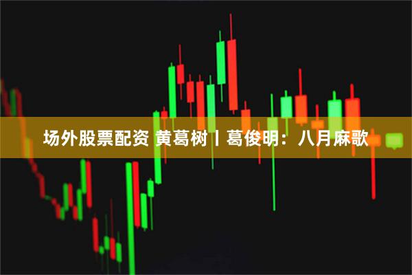 场外股票配资 黄葛树丨葛俊明：八月麻歌