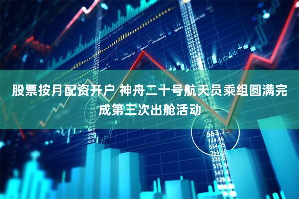 股票按月配资开户 神舟二十号航天员乘组圆满完成第三次出舱活动
