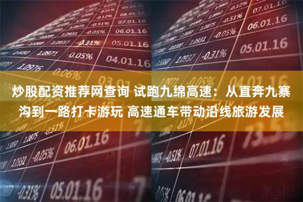 炒股配资推荐网查询 试跑九绵高速：从直奔九寨沟到一路打卡游玩 高速通车带动沿线旅游发展
