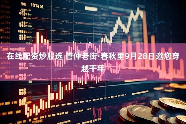 在线配资炒股选 管仲老街·春秋里9月28日邀您穿越千年
