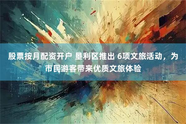 股票按月配资开户 垦利区推出 6项文旅活动，为市民游客带来优质文旅体验